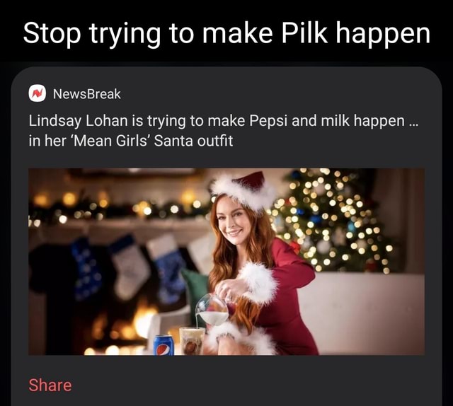 Stop trying to make Pilk happen Lindsay Lohan is trying to make Pepsi and  milk happen... in her 'Mean Girls' Santa outfit NewsBreak bo ) Share -  iFunny