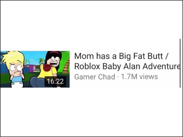 Mom Has A Big Fat Butt Roblox Baby Alan Adventur Gamerchad 1 7m Views - i like big butt roblox id