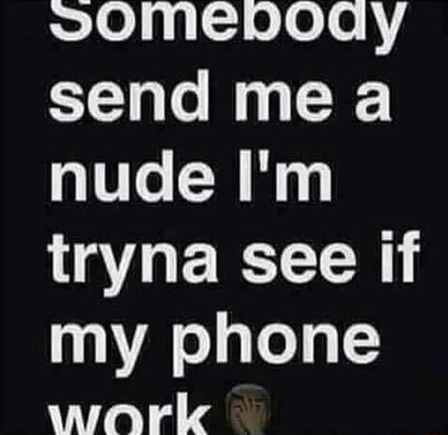 Send Me A Nude I M Tryna See If My Phone Work