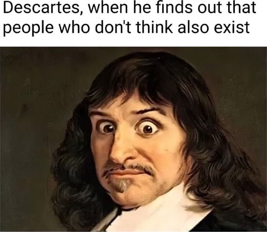 Descartes, when he finds out that people who don't think also exist ...