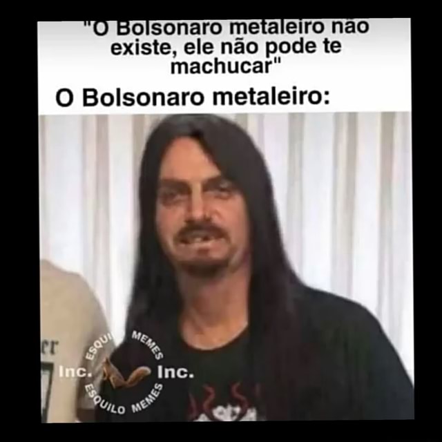 U Bolsonaro Metaleiro Nao Existe Ele Nao Pode Te Machucar O Bolsonaro Metaleiro