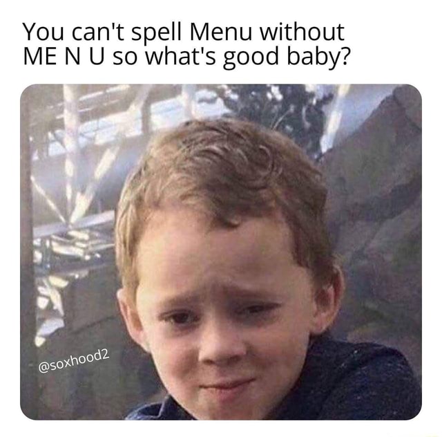 You can 't spell Menu without ME N U so what' 5 good baby? - iFunny