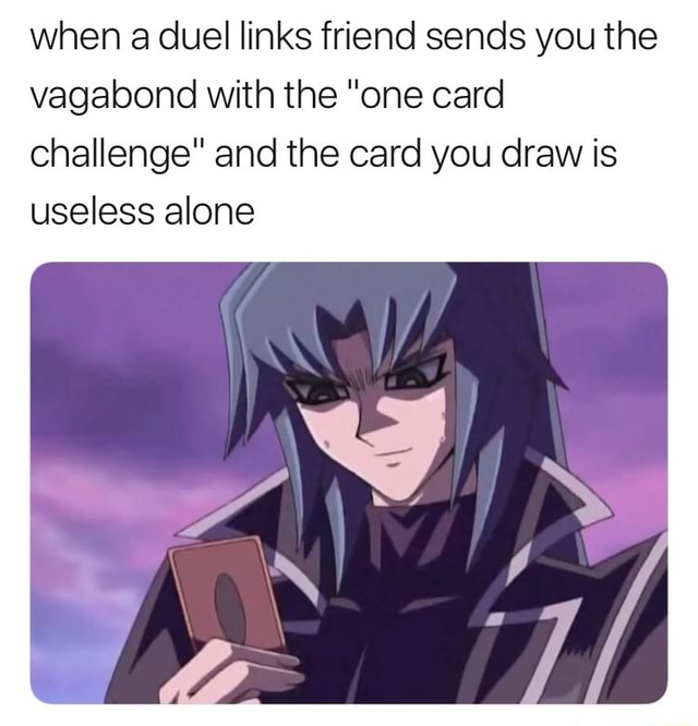 When a duel links friend sends you vagabond with the "one and the you draw is useless alone - )