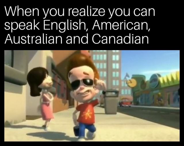 When You Realize You Can Speak English American Australian And Canadian