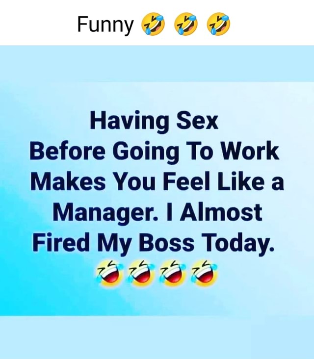 Funny Having Sex Before Going To Work Makes You Feel Like A Manager I Almost Fired My Boss