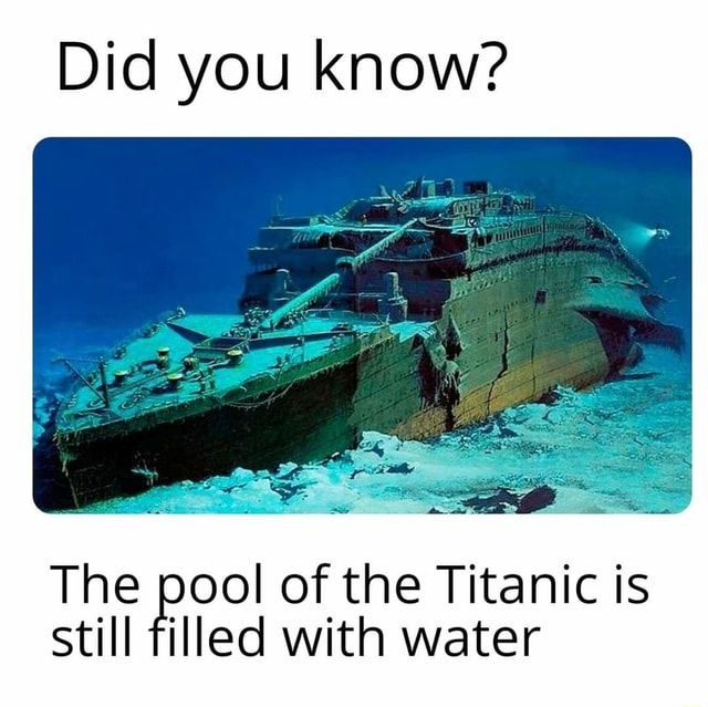 Did you know? The filled of of the with Titanic water is still filled ...