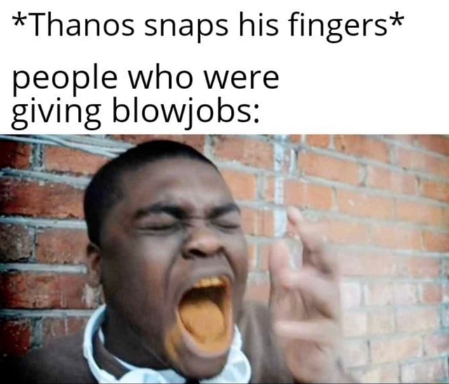 *Thanos snaps his fingers* people who were giving blowjobs iFunny