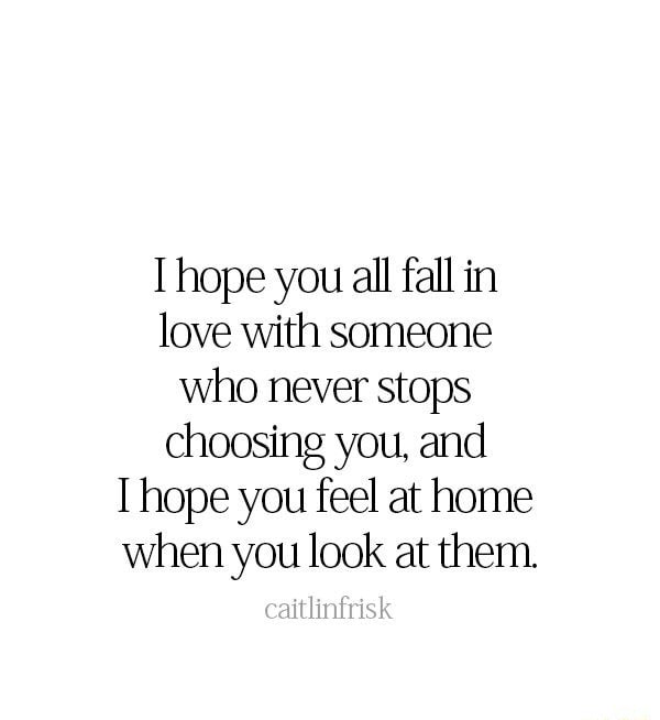 I Hope You All Fall In Love With Someone Who Never Stops Choosing You And I Hope You Feel At Home When You Look At Them Ifunny
