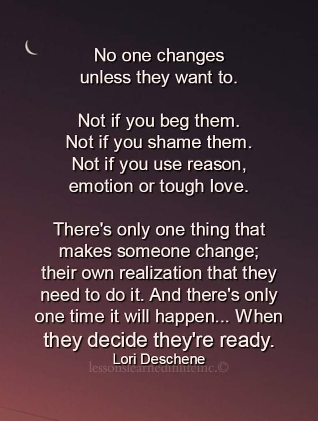 No one changes unless they want to. Not if you beg them. Not if you ...