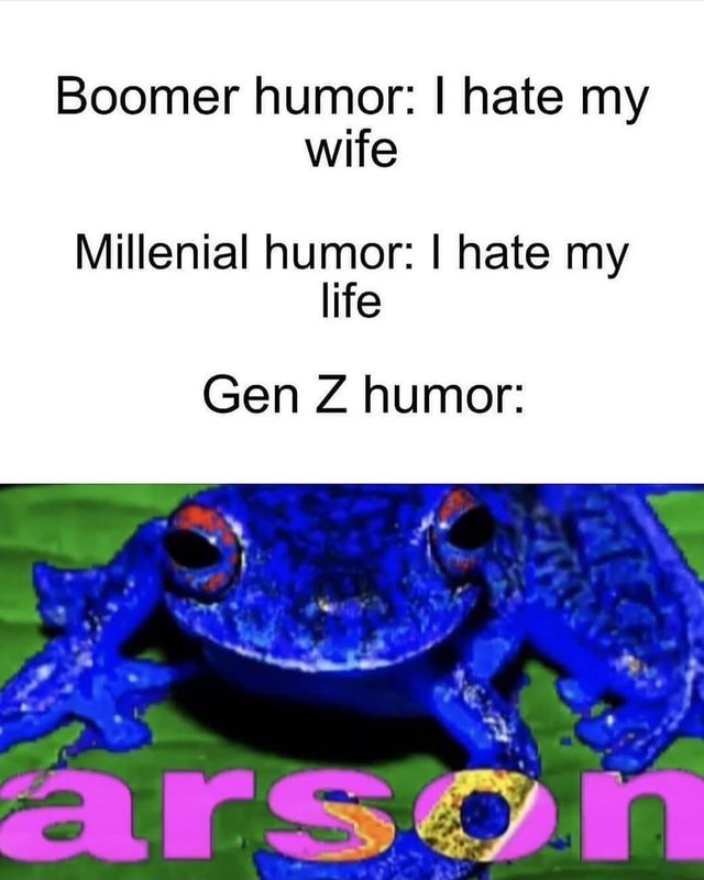 Boomer humor: I hate my wife Millenial humor: I hate my life Gen Z ...