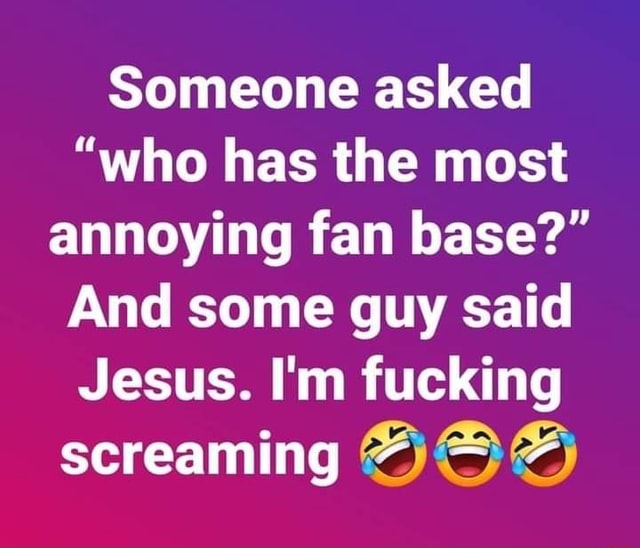 Someone asked "who has the most annoying fan base?" And some guy said