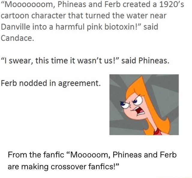 Mooooooom, Phineas and Ferb created a 1920's cartoon character that turned  the water near Danville into a harmful pink biotoxin!