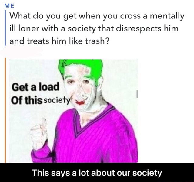 ME What do you get when you cross a mentally ill loner with a society