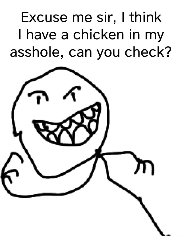 Excuse me sir, I think I have a chicken in my asshole, can you check