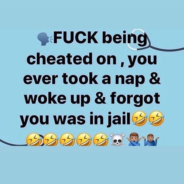 FUCK bein cheated on , you ever took a nap & woke up & you was
