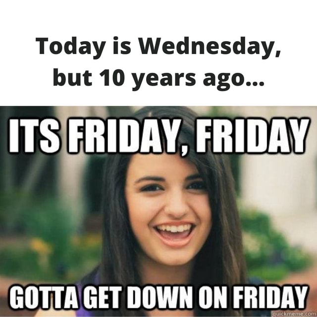 Today is Wednesday, but 10 years ago... ITS FRIDAY, FRIDAY GOTTA GET ...