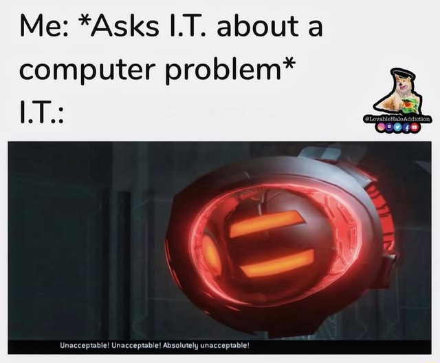 Me *Asks I.T. about a computer problem* Unacceptable! Unacceptable