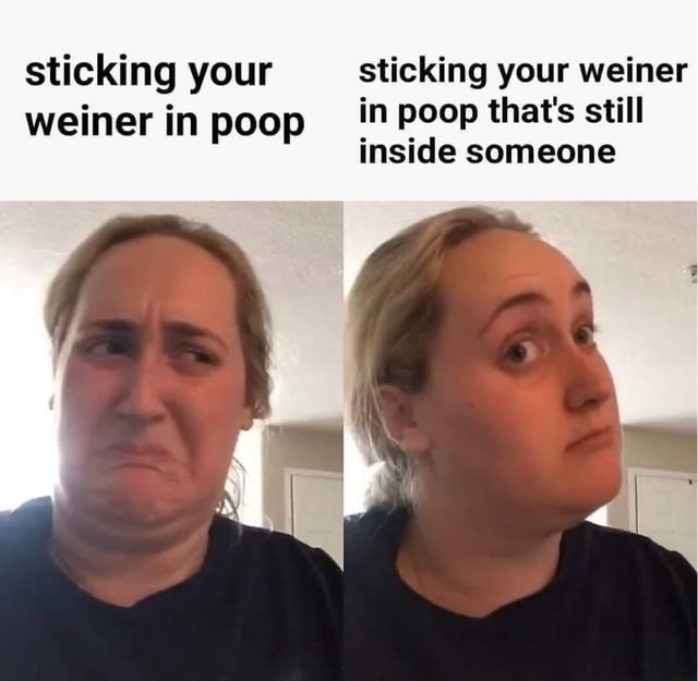 Sticking Your Sticking Your Weiner Weiner In Poop In Poop That's Still 