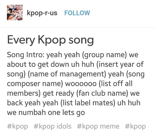 Every Kpop Song Song Intro Yeah Yeah Group Name We About To Get Down Uh Huh Insert Year Of Song Name Of Management Yeah Song Composer Name Woooooo List Off All Members