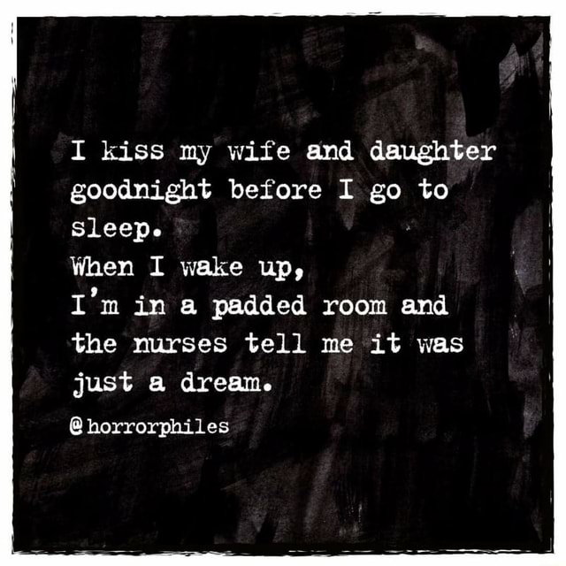 I kiss my wife and daughter goodnight before I go to sleep. When I wake ...