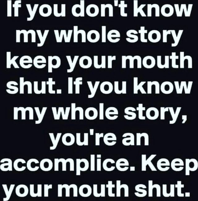 If you don't know my whole story keep your mouth shut. If you know my ...