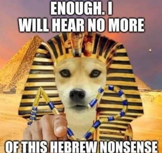 ENOUGH I WILL HEAR NO MORE fik THIS HEBREW NONSENSE - )