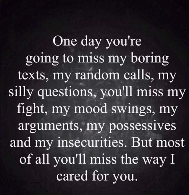 One day you're going to miss my boring texts, my raﬁdom calls, my silly ...