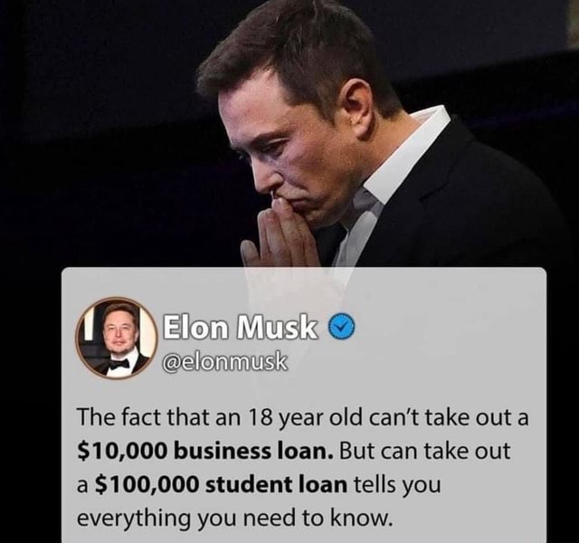 Elon Musk The fact that an 18 year old can't take out a $10,000 ...