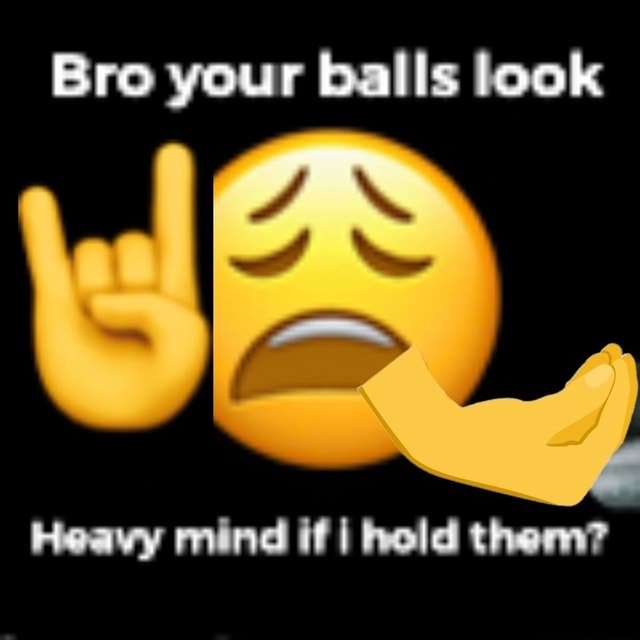 Bro your balls look Heavy mind if I hold them? - iFunny