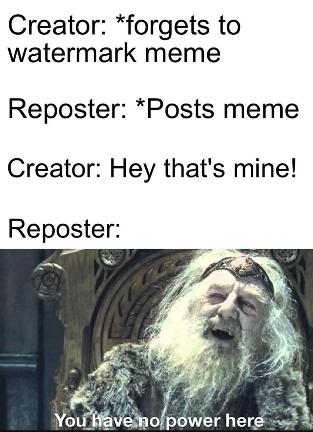 Creator: *forgets to watermark meme Reposter: *Posts meme Creator: Hey ...