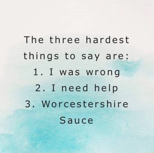 The three hardest things to say are 1. I was wrong 2. I need help 3