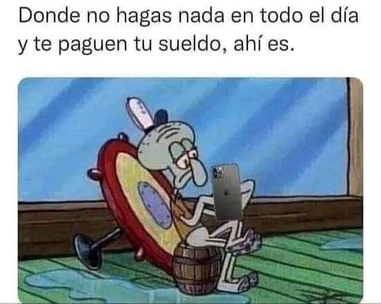 Donde no hagas nada en todo el día y te paguen tu sueldo, ahí es. - iFunny