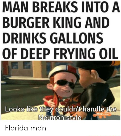 Florida man MAN BREAKS INTO A BURGER KING AND DRINKS GALLONS OF DEEP