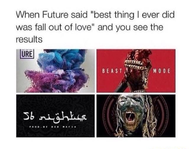 When Future Said Best Thing I Ever Did Was Fall Out Of Love And You See The Results Ifunny