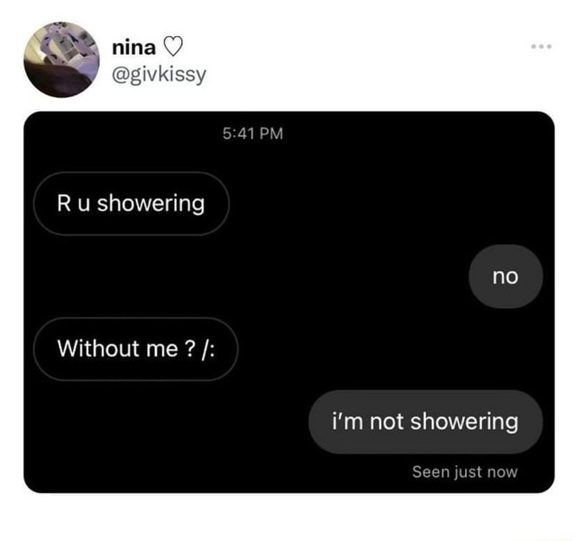 Nina givkissy PM R u showering no Without me ? i'm not showering Seen