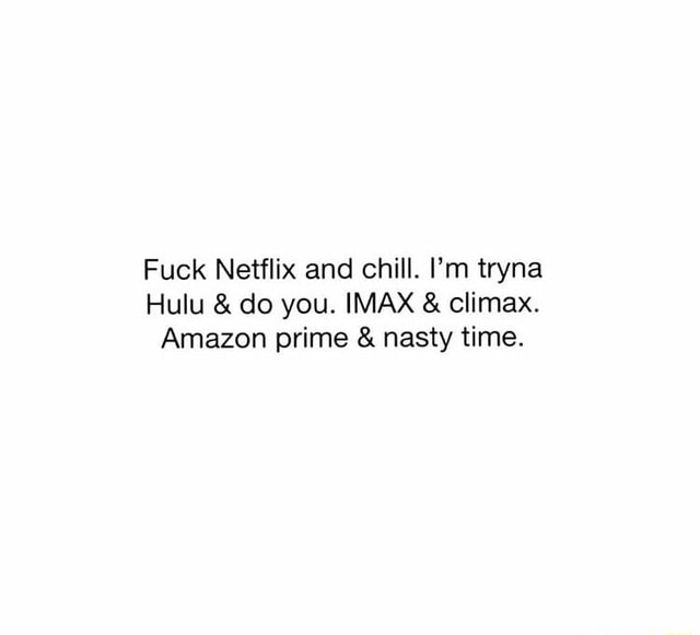 Fuck Netflix And Chill I M Tryna Hulu Do You Imax Climax Amazon Prime Nastv Time Ifunny