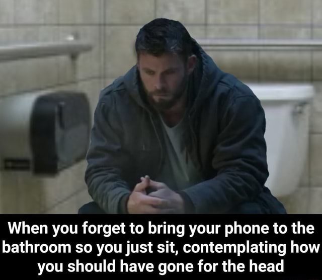When you to bring your phone to the bathroom so you just sit