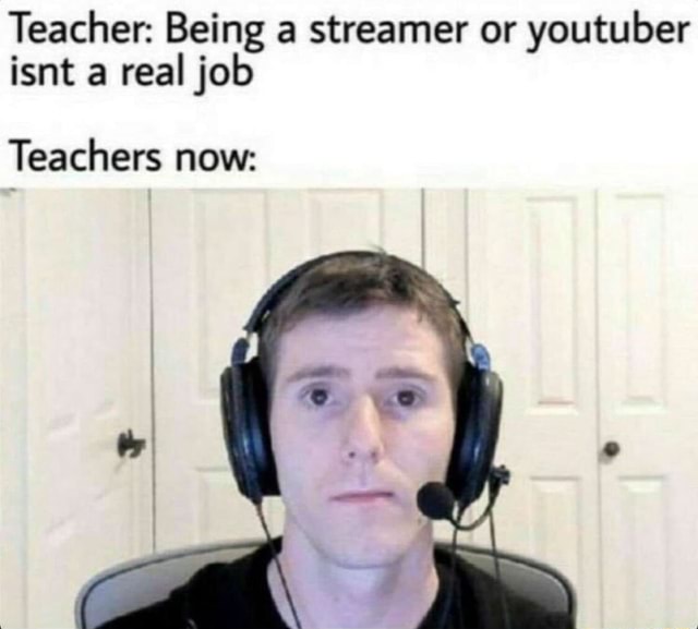 Teacher Being a streamer or youtuber real job Teachers now iFunny