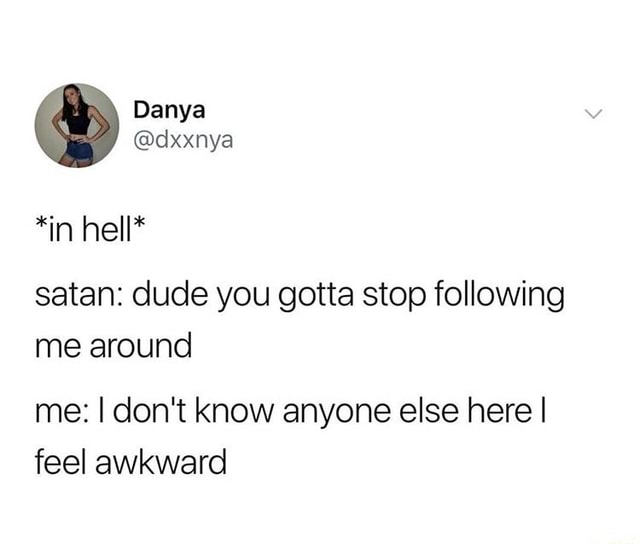 I feel awkward - Danya @dxxnya *in hell* satan: dude you gotta stop ...