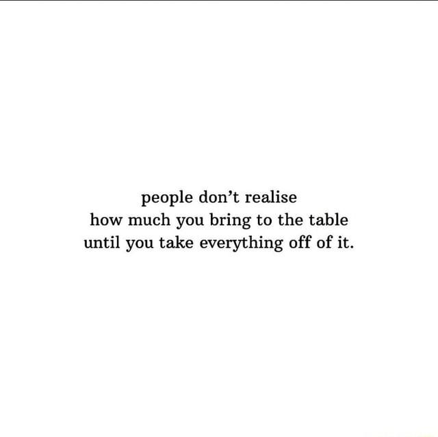 People don't realise how much you bring to the table until you take ...