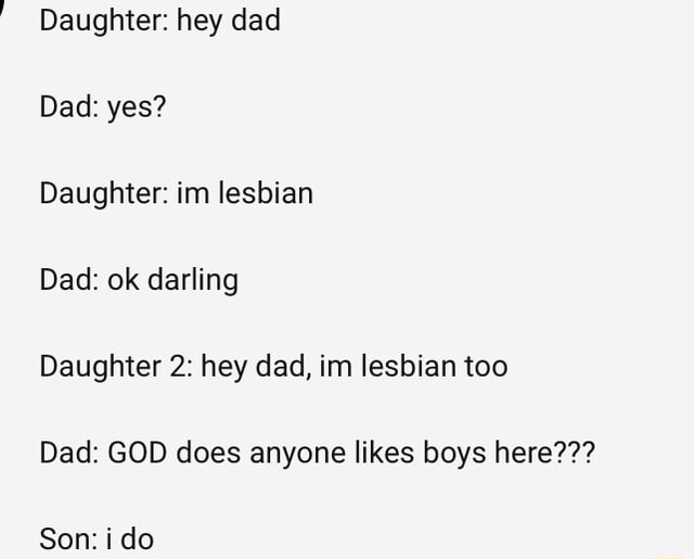 ' Daughter: hey dad Dad: yes? Daughter: im lesbian Dad: ok darling ...