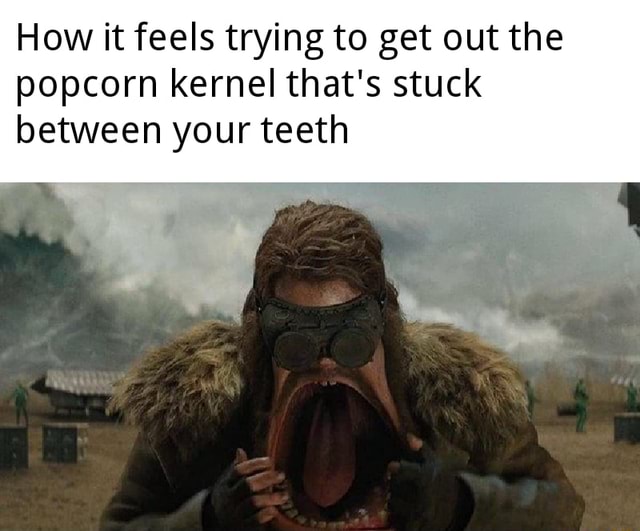 How it feels trying to get out the popcorn kernel that's stuck between