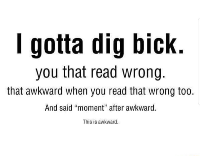 Awkward Dig I gotta dig hick. you that read wrong. that awkward when you read that ...