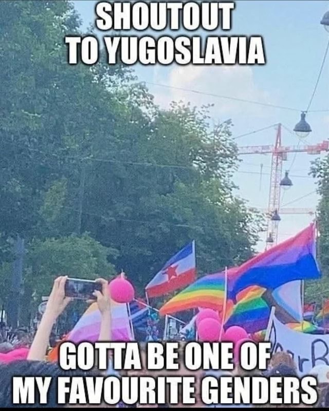 To Yugoslavia Gotta Be One Of My Favourite Genders