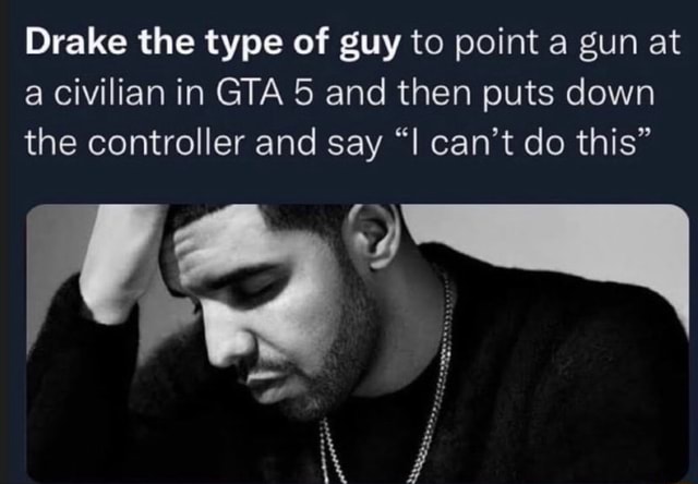 Drake the type of guy to point a gun at a civilian in GTA 5 and then ...