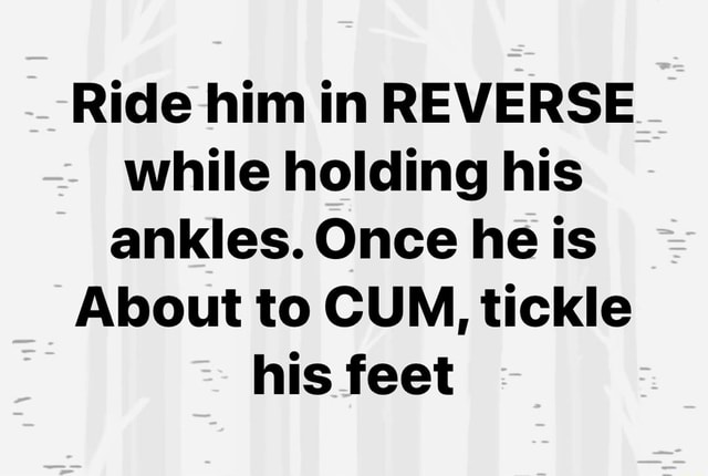 Ride Him In Reverse While Holding His Ankles Once He Is About To Cum Tickle His Feet Ifunny