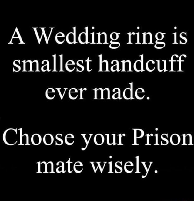 A Wedding ring is smallest handcuff ever made. Choose your Prison mate ...