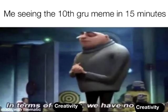 Me Seeing The 10th Gru Meme In 15 Minutes I Im Terms Have No