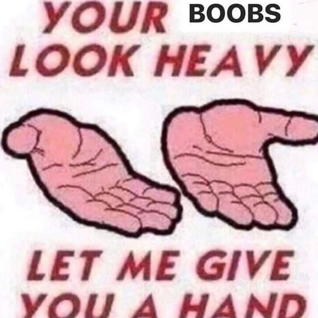 your-boobs-look-heavy-let-me-give-you-a-hand-ifunny