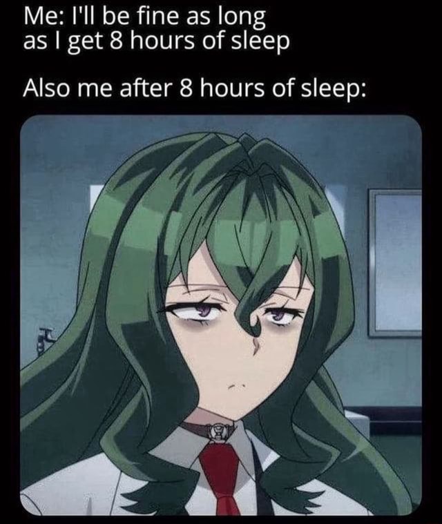 Me: I'll be fine as long as I get 8 hours of sleep Also me after 8 ...
